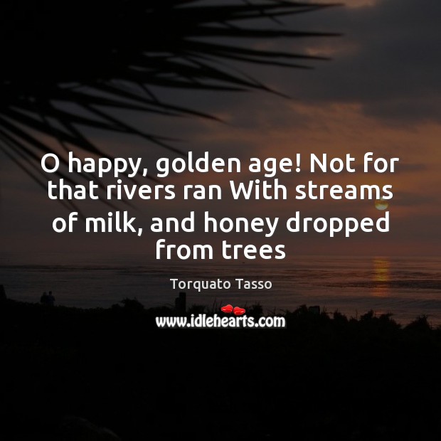 O happy, golden age! Not for that rivers ran With streams of Torquato Tasso Picture Quote