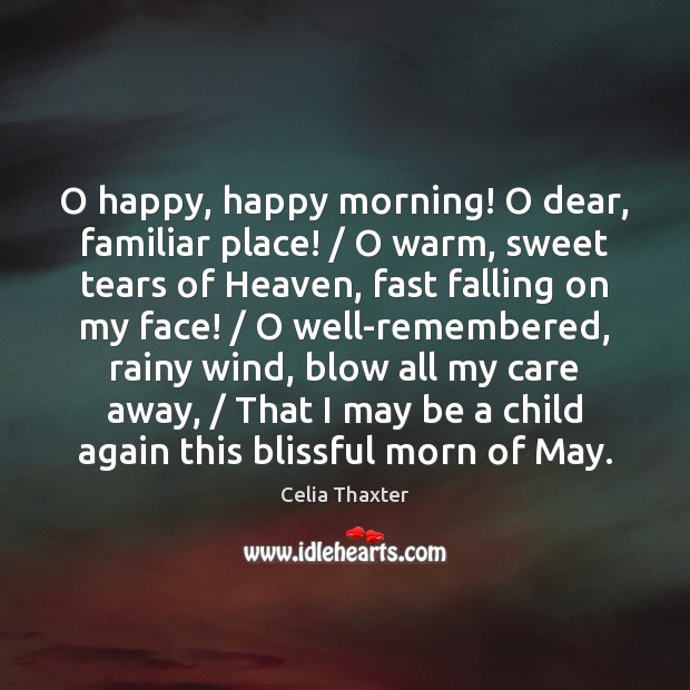 O happy, happy morning! O dear, familiar place! / O warm, sweet tears Celia Thaxter Picture Quote