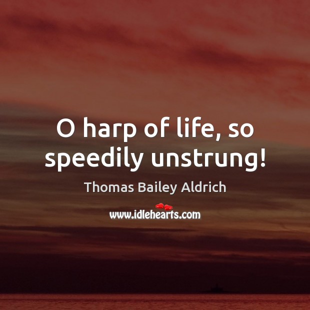 O harp of life, so speedily unstrung! Thomas Bailey Aldrich Picture Quote
