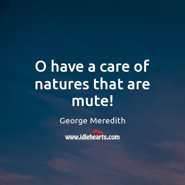 O have a care of natures that are mute! George Meredith Picture Quote