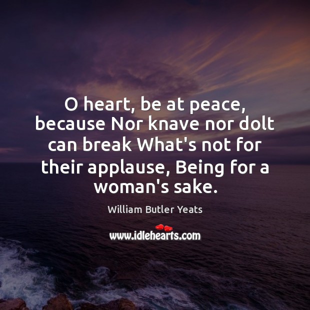 O heart, be at peace, because Nor knave nor dolt can break William Butler Yeats Picture Quote