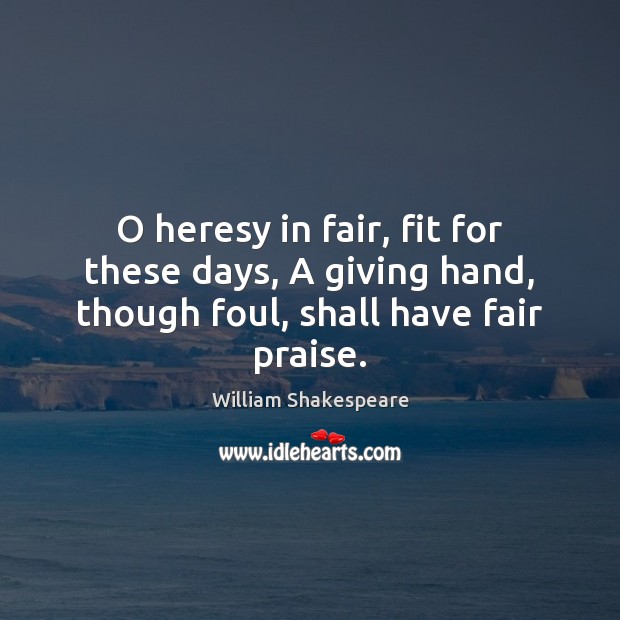 O heresy in fair, fit for these days, A giving hand, though foul, shall have fair praise. Image