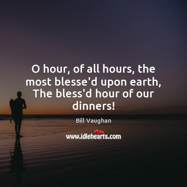 O hour, of all hours, the most blesse’d upon earth, The bless’d hour of our dinners! Bill Vaughan Picture Quote