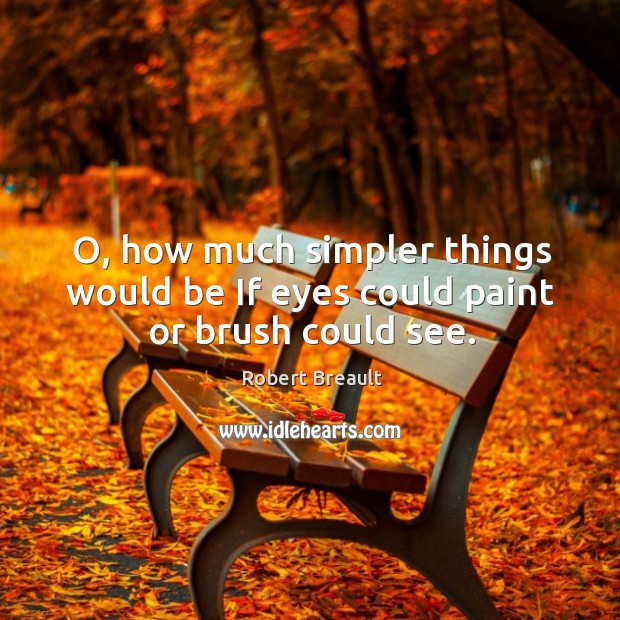 O, how much simpler things would be If eyes could paint or brush could see. Robert Breault Picture Quote