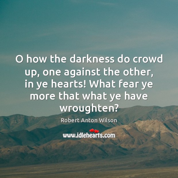 O how the darkness do crowd up, one against the other, in Robert Anton Wilson Picture Quote