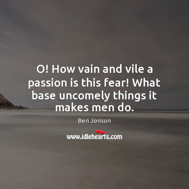 O! How vain and vile a passion is this fear! What base uncomely things it makes men do. Ben Jonson Picture Quote
