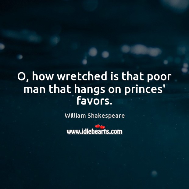 O, how wretched is that poor man that hangs on princes’ favors. 