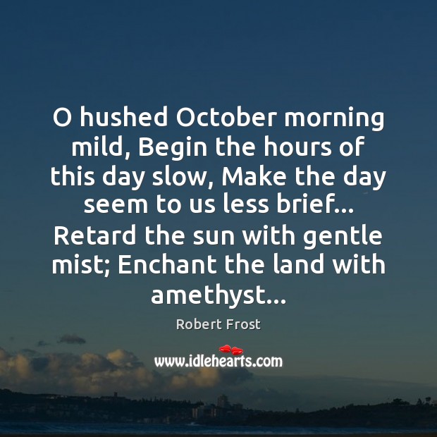 O hushed October morning mild, Begin the hours of this day slow, Robert Frost Picture Quote