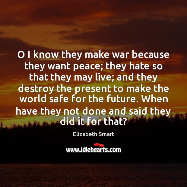 O I know they make war because they want peace; they hate Elizabeth Smart Picture Quote