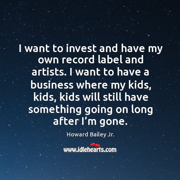 O invest and have my own record label and artists. I want to have a business where Howard Bailey Jr. Picture Quote