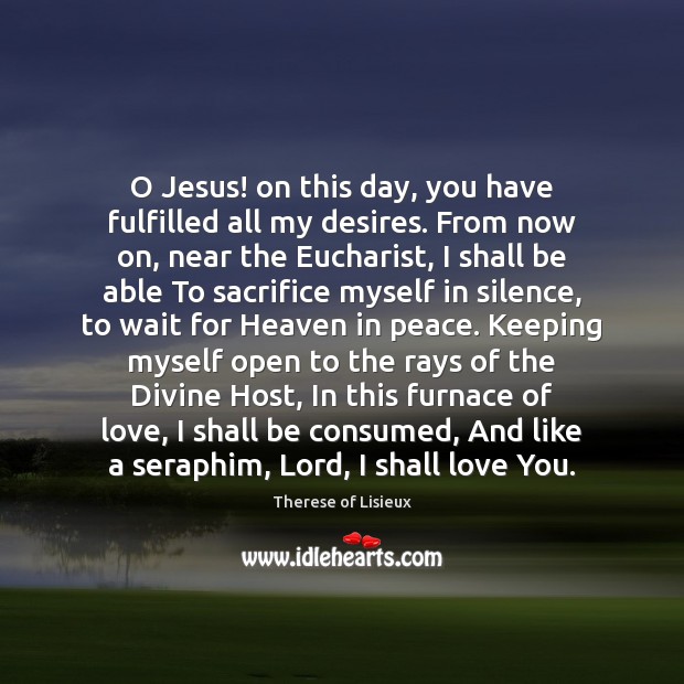 O Jesus! on this day, you have fulfilled all my desires. From Therese of Lisieux Picture Quote