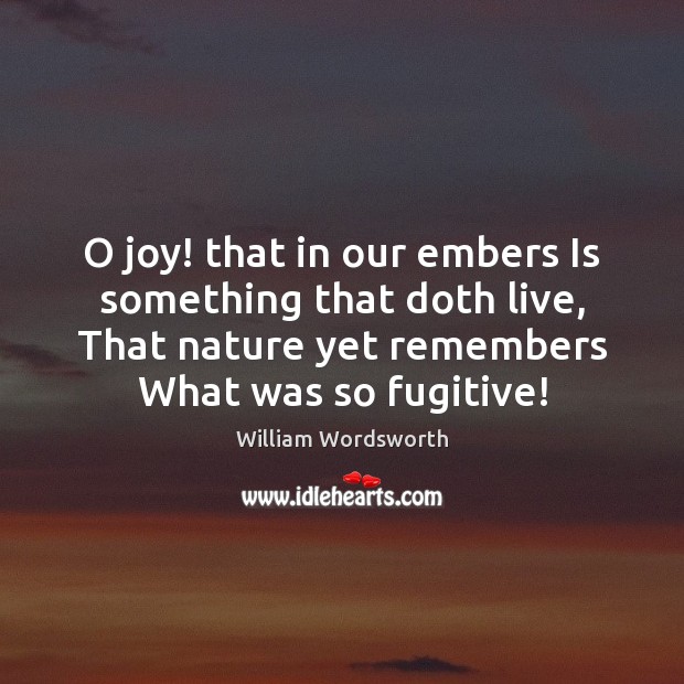 O joy! that in our embers Is something that doth live, That Image