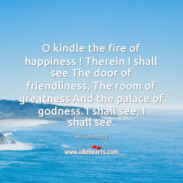 O kindle the fire of happiness ! Therein I shall see The door Sri Chinmoy Picture Quote