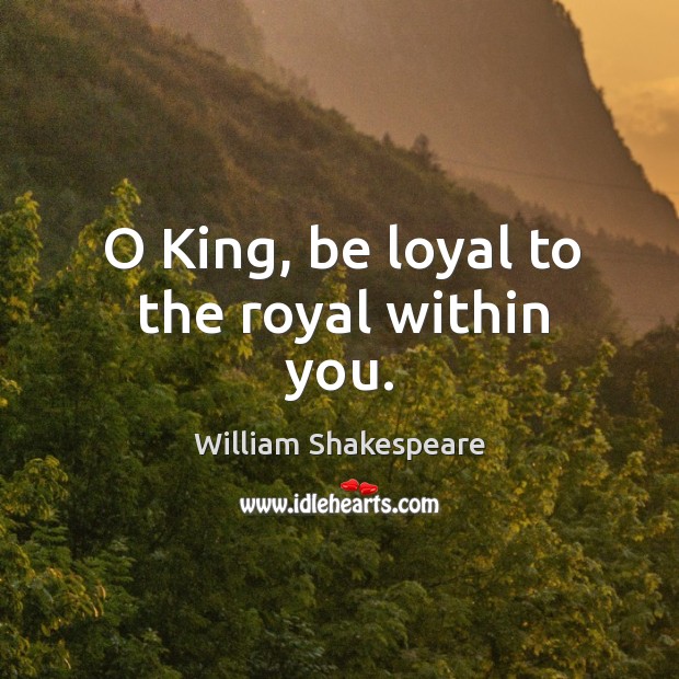 O King, be loyal to the royal within you. Image