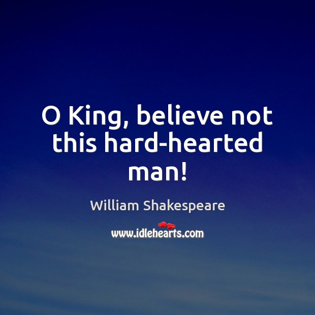 O King, believe not this hard-hearted man! Image