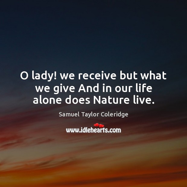 O lady! we receive but what we give And in our life alone does Nature live. Samuel Taylor Coleridge Picture Quote