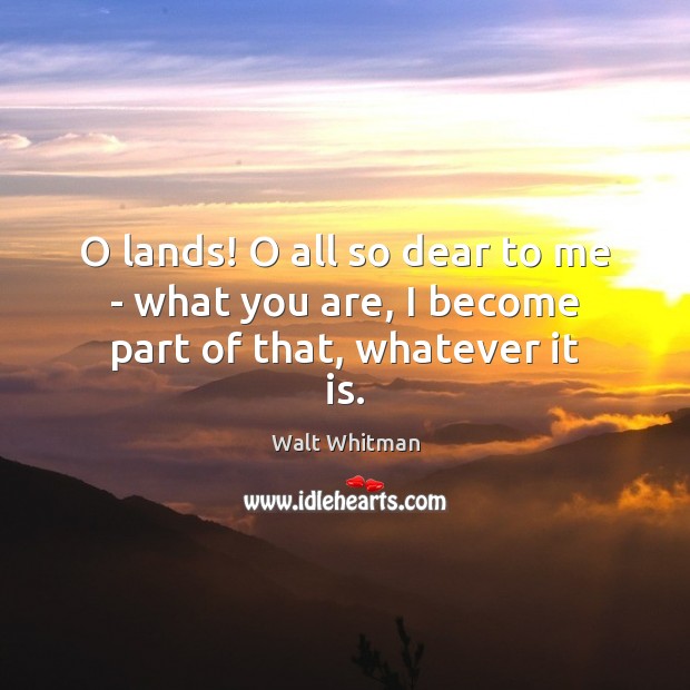 O lands! O all so dear to me – what you are, I become part of that, whatever it is. Walt Whitman Picture Quote