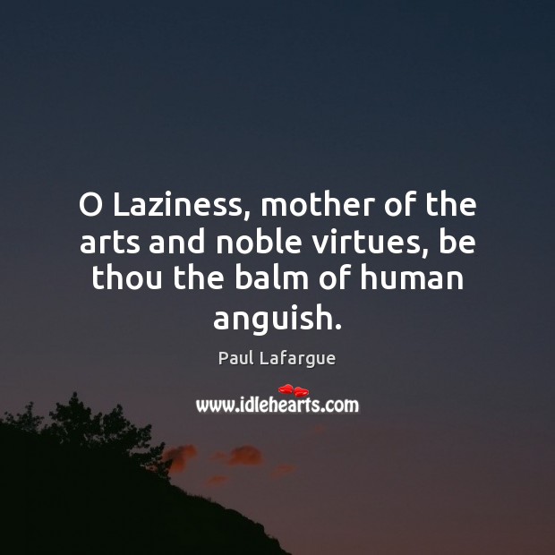 O Laziness, mother of the arts and noble virtues, be thou the balm of human anguish. 