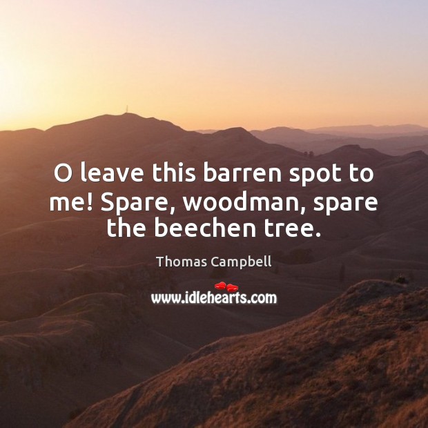 O leave this barren spot to me! Spare, woodman, spare the beechen tree. Thomas Campbell Picture Quote