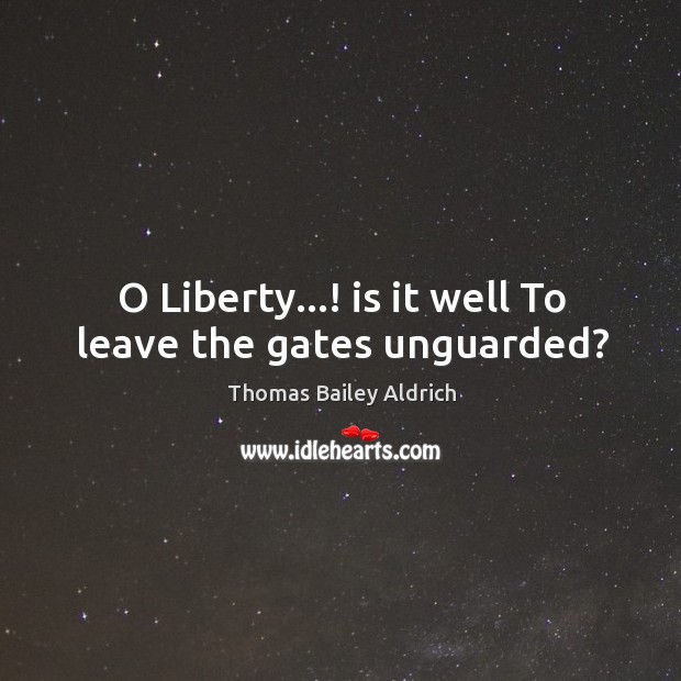 O Liberty…! is it well To leave the gates unguarded? Thomas Bailey Aldrich Picture Quote