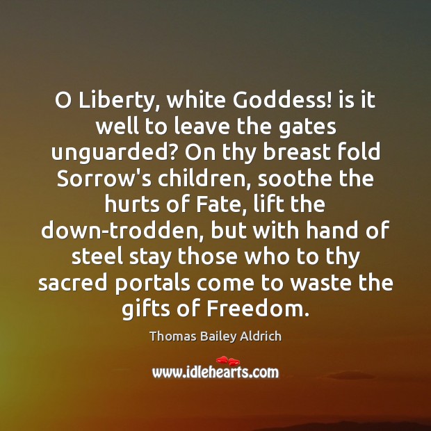 O Liberty, white Goddess! is it well to leave the gates unguarded? Thomas Bailey Aldrich Picture Quote