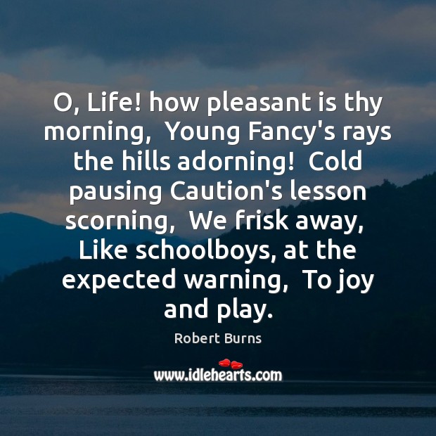 O, Life! how pleasant is thy morning,  Young Fancy’s rays the hills 