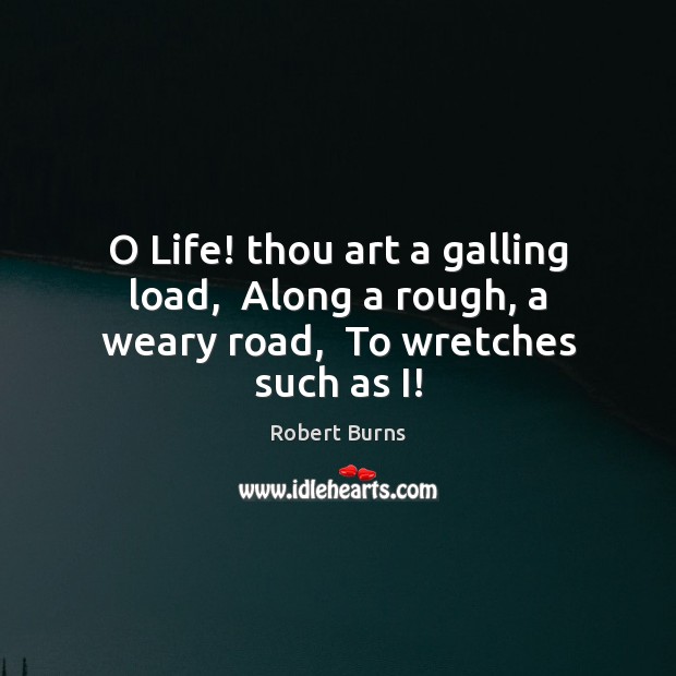 O Life! thou art a galling load,  Along a rough, a weary road,  To wretches such as I! Robert Burns Picture Quote