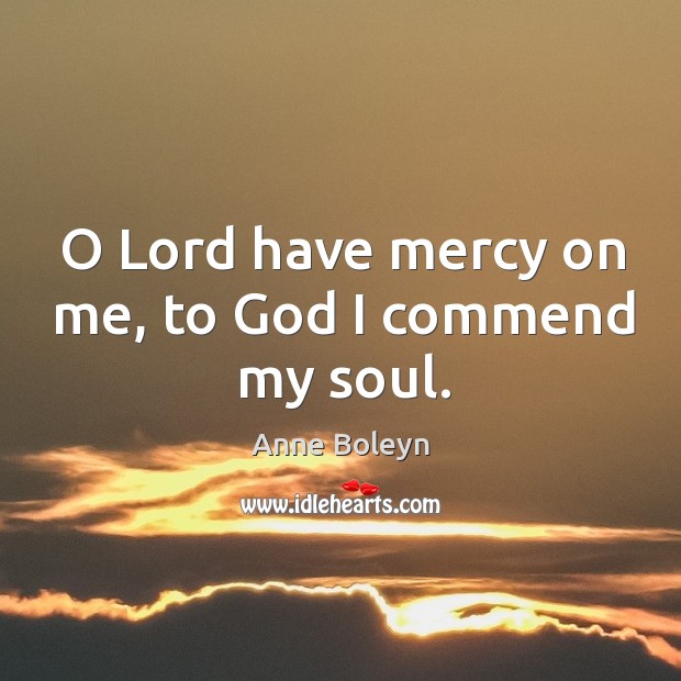 O lord have mercy on me, to God I commend my soul. Anne Boleyn Picture Quote