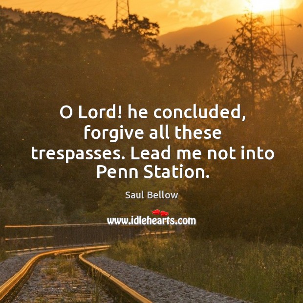 O Lord! he concluded, forgive all these trespasses. Lead me not into Penn Station. Saul Bellow Picture Quote