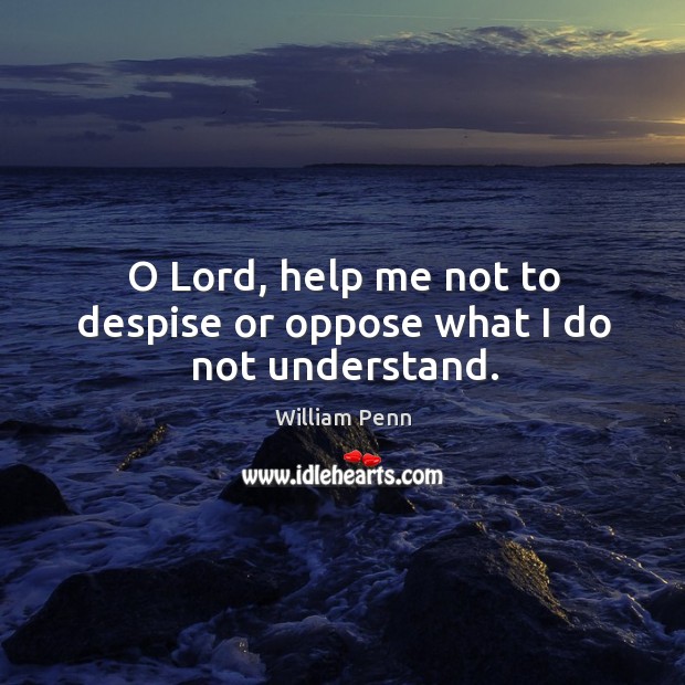 O lord, help me not to despise or oppose what I do not understand. William Penn Picture Quote