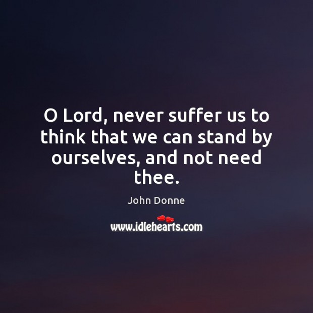 O Lord, never suffer us to think that we can stand by ourselves, and not need thee. John Donne Picture Quote
