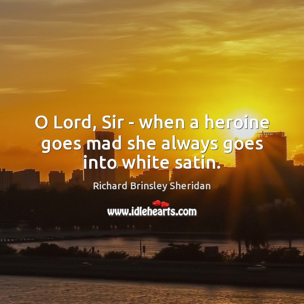 O Lord, Sir – when a heroine goes mad she always goes into white satin. Richard Brinsley Sheridan Picture Quote