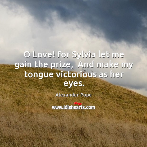O Love! for Sylvia let me gain the prize,  And make my tongue victorious as her eyes. Alexander Pope Picture Quote