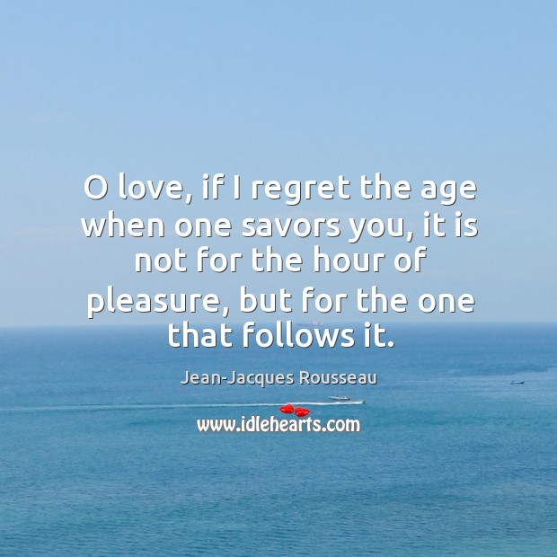 O love, if I regret the age when one savors you, it is not for the hour of pleasure Jean-Jacques Rousseau Picture Quote