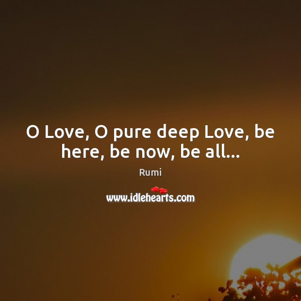 O Love, O pure deep Love, be here, be now, be all… Rumi Picture Quote