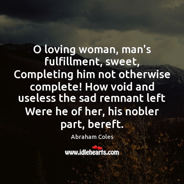 O loving woman, man’s fulfillment, sweet, Completing him not otherwise complete! How Abraham Coles Picture Quote