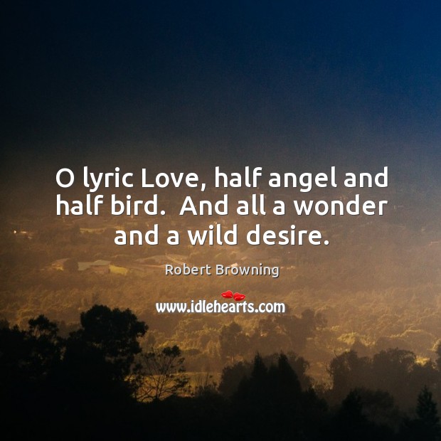 O lyric Love, half angel and half bird.  And all a wonder and a wild desire. Robert Browning Picture Quote