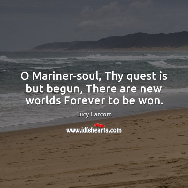 O Mariner-soul, Thy quest is but begun, There are new worlds Forever to be won. Lucy Larcom Picture Quote