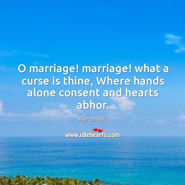 O marriage! marriage! what a curse is thine, Where hands alone consent and hearts abhor. Aaron Hill Picture Quote