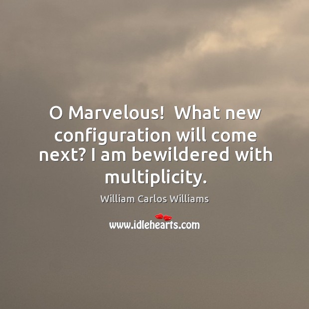 O Marvelous!  What new configuration will come next? I am bewildered with multiplicity. William Carlos Williams Picture Quote