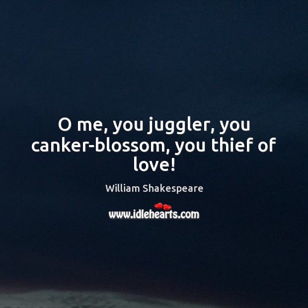 O me, you juggler, you canker-blossom, you thief of love! Image