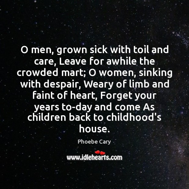 O men, grown sick with toil and care, Leave for awhile the Image