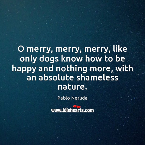 O merry, merry, merry, like only dogs know how to be happy Pablo Neruda Picture Quote
