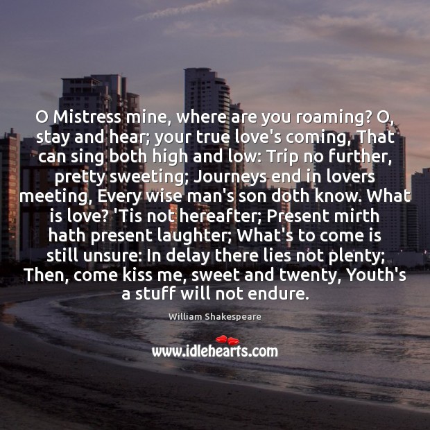 O Mistress mine, where are you roaming? O, stay and hear; your Image