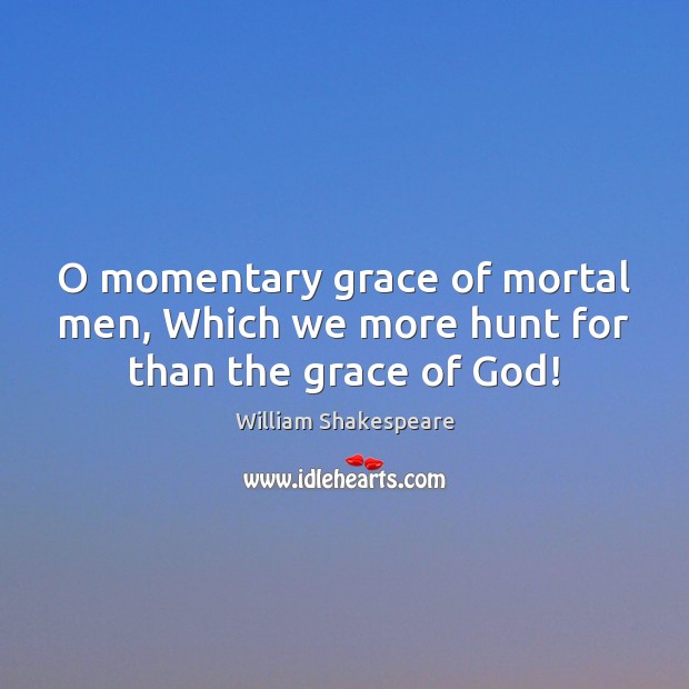 O momentary grace of mortal men, Which we more hunt for than the grace of God! Image
