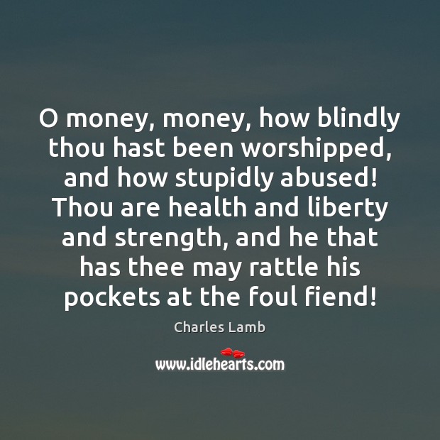 O money, money, how blindly thou hast been worshipped, and how stupidly Charles Lamb Picture Quote
