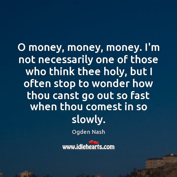 O money, money, money. I’m not necessarily one of those who think Ogden Nash Picture Quote