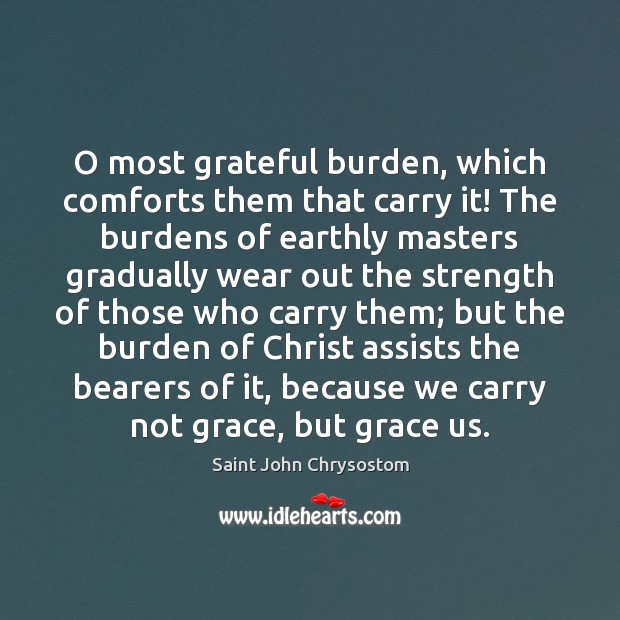 O most grateful burden, which comforts them that carry it! The burdens Saint John Chrysostom Picture Quote
