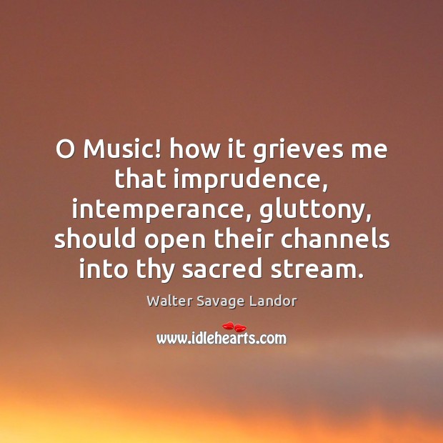 O Music! how it grieves me that imprudence, intemperance, gluttony, should open Walter Savage Landor Picture Quote