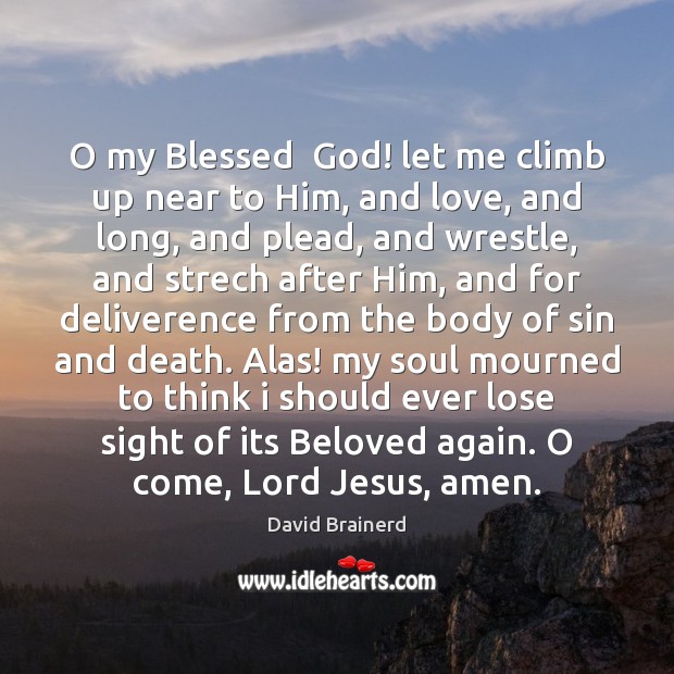 O my Blessed  God! let me climb up near to Him, and David Brainerd Picture Quote